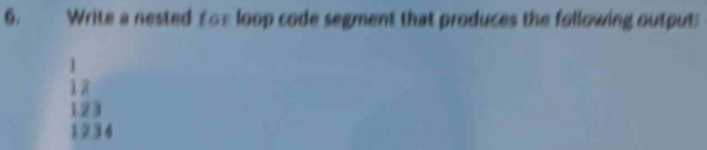 Write a nested for loop code segment that produces the following output
j
12
123
12 3 4
