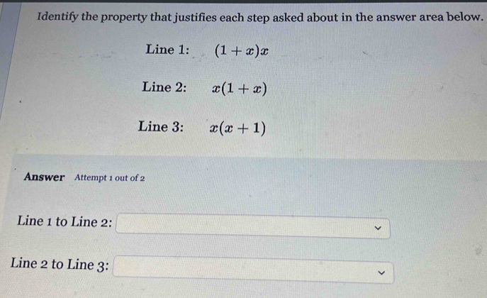 Identify the property that justifies each step asked about in the answer area below. 
Line 1: (1+x)x
Line 2: x(1+x)
Line 3: x(x+1)
Answer Attempt 1 out of 2 
1111 
Line 1 to Line 2: □
x_1+x_2= □ /□  
Line 2 to Line 3: □