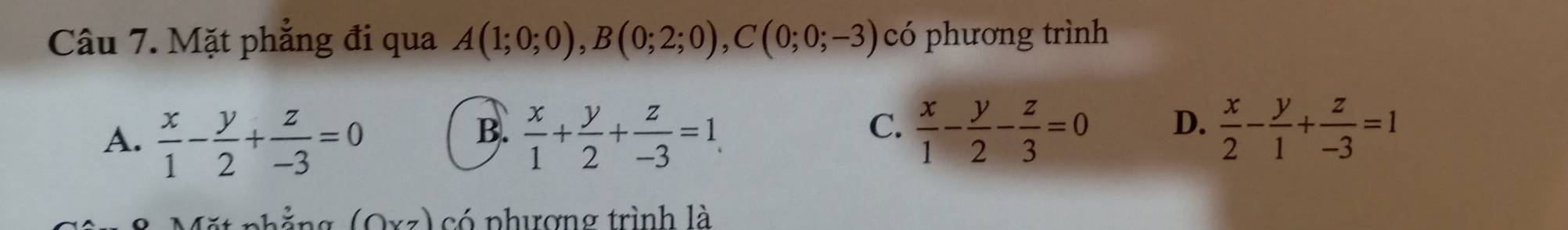 Mặt phẳng đi qua A(1;0;0), B(0;2;0), C(0;0;-3) có phương trình
B.
A.  x/1 - y/2 + z/-3 =0  x/1 + y/2 + z/-3 =1.
C.  x/1 - y/2 - z/3 =0  x/2 - y/1 + z/-3 =1
D.
hằng (Oxz) có phượng trình là