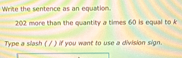 Write the sentence as an equation.
202 more than the quantity a times 60 is equal to k
Type a slash ( / ) if you want to use a division sign.