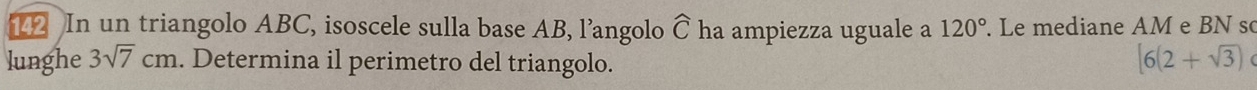 In un triangolo ABC, isoscele sulla base AB, l’angolo ha ampiezza uguale a widehat C 120°. Le mediane AM e BN so 
lunghe 3sqrt(7)cm. Determina il perimetro del triangolo.
[6(2+sqrt(3))