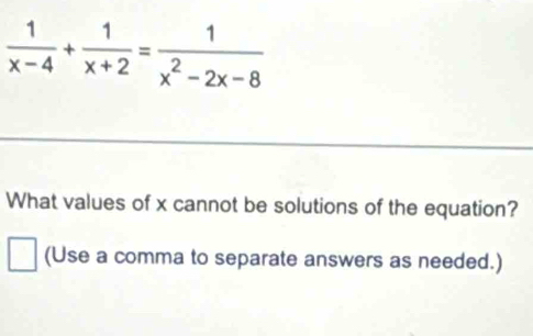  1/x-4 + 1/x+2 = 1/x^2-2x-8 
What values of x cannot be solutions of the equation? 
(Use a comma to separate answers as needed.)