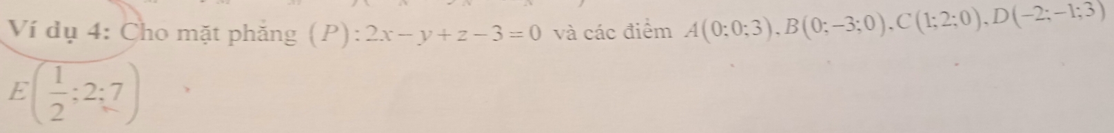 Ví dụ 4: Cho mặt phăng ( ):2x-y+z-3=0 1 ) và các điểm A(0;0;3), B(0;-3;0), C(1;2;0), D(-2;-1;3)
E( 1/2 :2:7)