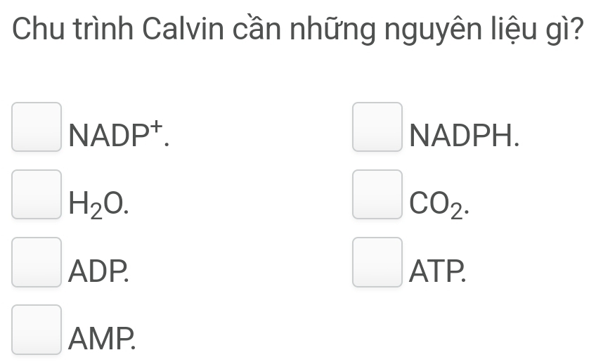 Chu trình Calvin cần những nguyên liệu gì? 
□ 
□ NADP^+. NADPH.
H_2O.
CO_2.
ADP. ATP. 
x_ □ /□   
_  AMP.