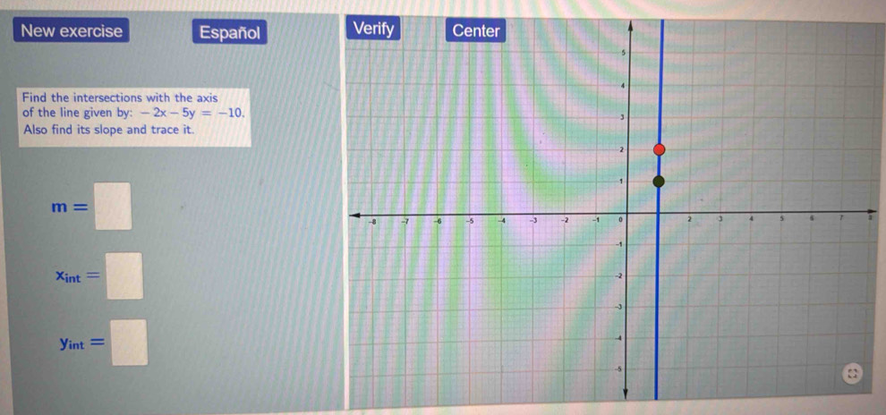 New exercise Español 
Find the intersections with the axis
of the line given by: -2x-5y=-10. 
Also find its slope and trace it.
m=□
x_int=□
y_int=□