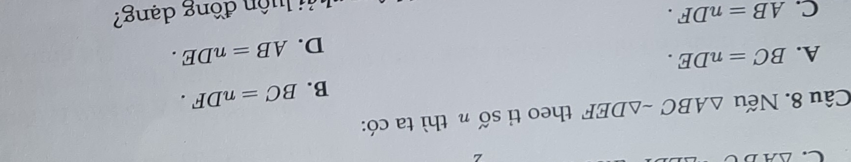 △ A
Câu 8. Nếu △ ABCsim △ DEF theo tỉ số π thì ta có:
B. BC=nDF.
A. BC=nDE. AB=nDE. 
D.
C. AB=nDF. u n đồng dạng?