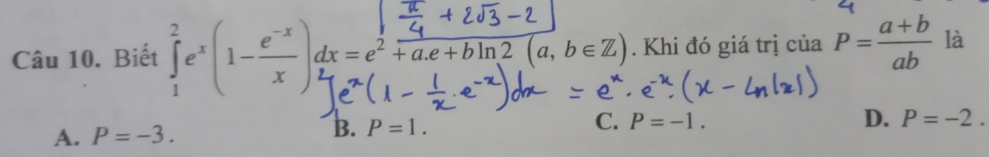 Biết ∈tlimits _1^(2e^x)(1- (e^(-x))/x )dx=e^2 4/+a.e+bln 2(a,b∈ Z) . Khi đó giá trị của P= (a+b)/ab  là
C.
B. P=1. P=-1. D.
A. P=-3. P=-2.