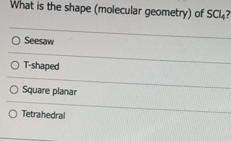 What is the shape (molecular geometry) of SCl_4
Seesaw
T-shaped
Square planar
Tetrahedral