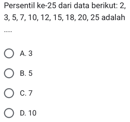 Persentil ke- 25 dari data berikut: 2,
3, 5, 7, 10, 12, 15, 18, 20, 25 adalah
…
A. 3
B. 5
C. 7
D. 10