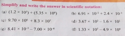 Simplify and write the answer in scientific notation: 
(a) (1.2* 10^5)+(5.35* 10^6) (b) 6.91* 10^(-2)+2.4* 10^(-3)
(c) 9.70* 10^6+8.3* 10^5 (d) 3.67* 10^2-1.6* 10^1
(e) 8.41* 10^(-5)-7.00* 10^(-6) (f) 1.33* 10^5-4.9* 10^4