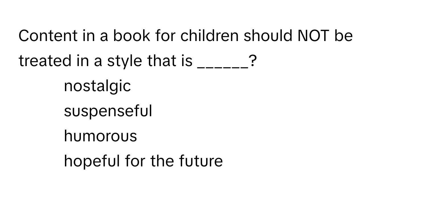 Content in a book for children should NOT be treated in a style that is ______?

1) nostalgic 
2) suspenseful 
3) humorous 
4) hopeful for the future