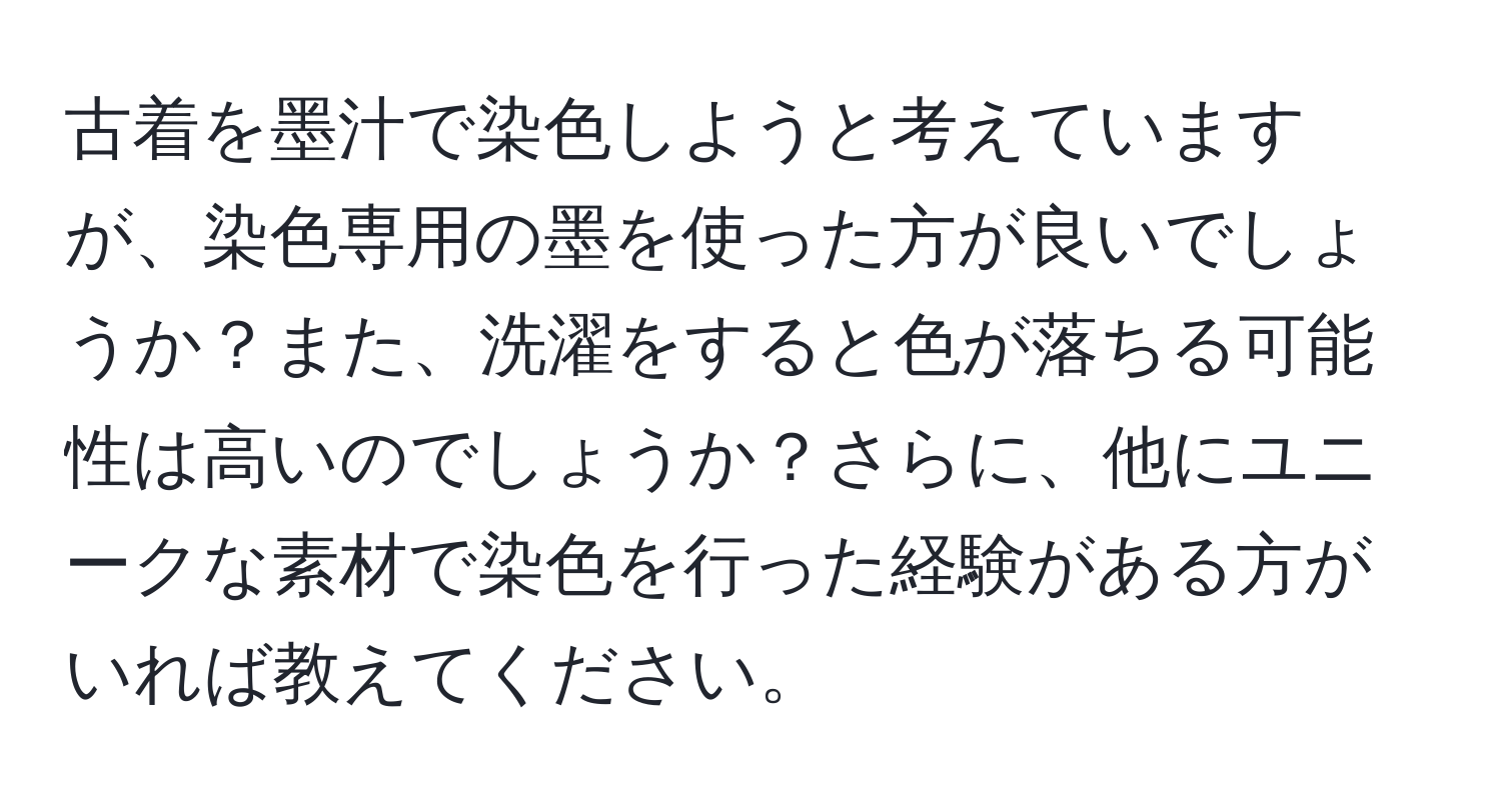 古着を墨汁で染色しようと考えていますが、染色専用の墨を使った方が良いでしょうか？また、洗濯をすると色が落ちる可能性は高いのでしょうか？さらに、他にユニークな素材で染色を行った経験がある方がいれば教えてください。