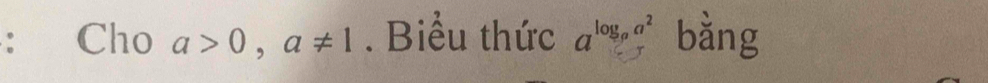 ： Cho a>0,a!= 1. Biểu thức a^(log _a)a^2 bằng