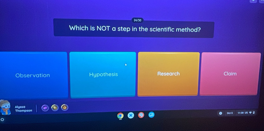 24/30
Which is NOT a step in the scientific method?
Observation Hypothesis Research Claim
Alyssa
Thompson 11:38 US
Oct 5