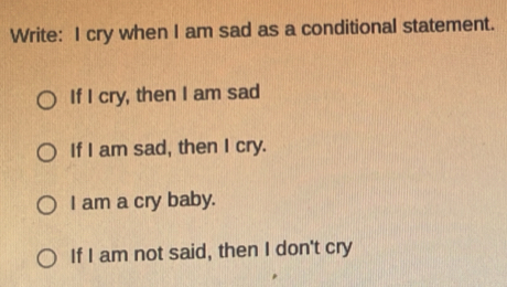 Write: I cry when I am sad as a conditional statement.
If I cry, then I am sad
If I am sad, then I cry.
I am a cry baby.
If I am not said, then I don't cry