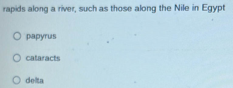 rapids along a river, such as those along the Nile in Egypt
papyrus
cataracts
delta