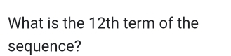 What is the 12th term of the 
sequence?