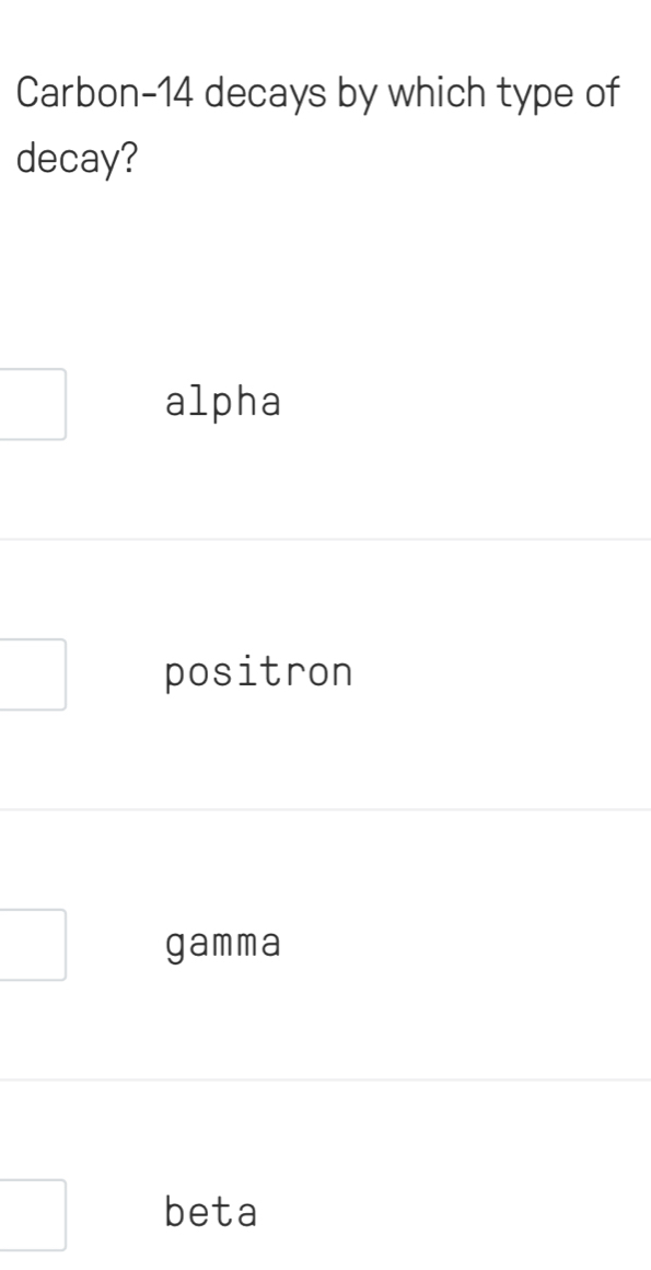 Carbon- 14 decays by which type of
decay?
alpha
positron
gamma
beta