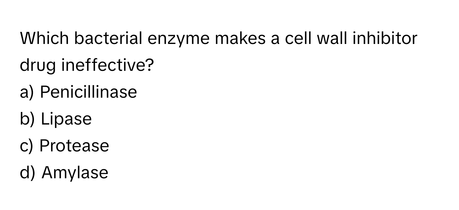 Which bacterial enzyme makes a cell wall inhibitor drug ineffective?

a) Penicillinase
b) Lipase
c) Protease
d) Amylase