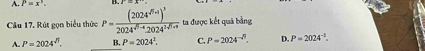 A. P=x^3. 
B. x=x·
Câu 17. Rút gọn biểu thức P=frac (2024^(sqrt(7)+1))^32024^(sqrt(7)-4).2024^(2sqrt(7)+9) ta được kết quả bằng
A. P=2024^(sqrt(7)). B. P=2024^2. C. P=2024^(-sqrt(7)). D. P=2024^(-2).