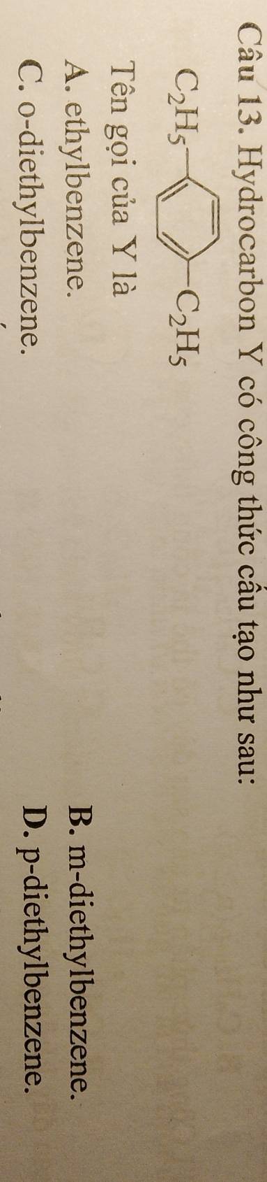 Hydrocarbon Y có công thức câu tạo như sau:
C_2H_5- overline C_-C_2H_5 
Tên gọi của Y là
A. ethylbenzene. B. m-diethylbenzene.
C. o-diethylbenzene. D. p-diethylbenzene.