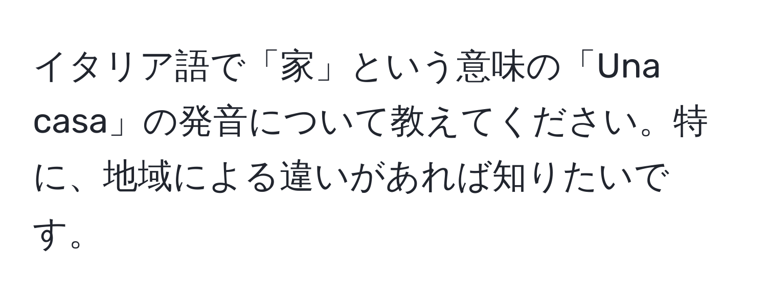 イタリア語で「家」という意味の「Una casa」の発音について教えてください。特に、地域による違いがあれば知りたいです。