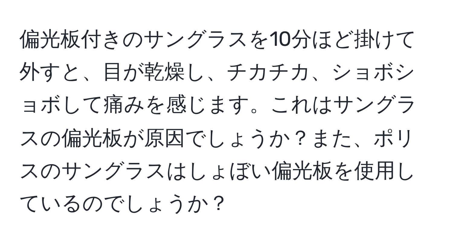 偏光板付きのサングラスを10分ほど掛けて外すと、目が乾燥し、チカチカ、ショボショボして痛みを感じます。これはサングラスの偏光板が原因でしょうか？また、ポリスのサングラスはしょぼい偏光板を使用しているのでしょうか？