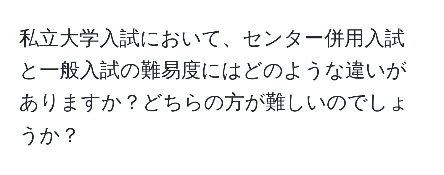 私立大学入試において、センター併用入試と一般入試の難易度にはどのような違いがありますか？どちらの方が難しいのでしょうか？