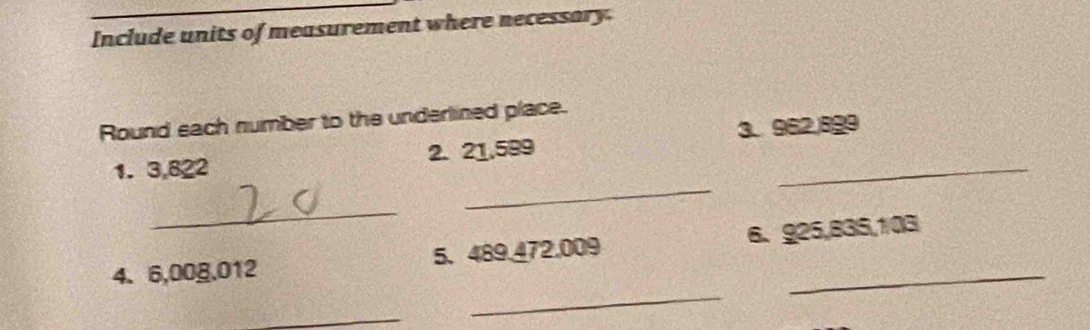 Include units of measurement where necessary. 
Round sach number to the underlined place. 
_ 
1. 3,822 2. 21,599 3. 962.899
_ 
4、 6,008,012 5、 489.472.009 6、 925,835,103
_ 
_