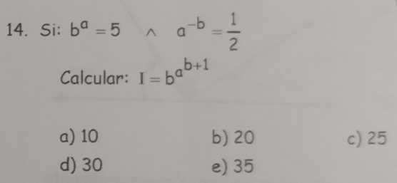 Si: b^a=5wedge a^(-b)= 1/2 
Calcular: I=b^(a^b+1)
a) 10 b) 20 c) 25
d) 30 e) 35