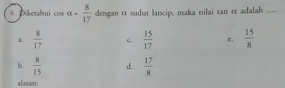 Diketahui cos alpha = 8/17  dengan α sudut lancip, maka nilai tan α adalah ....
a.  8/17   15/17   15/8 
C.
e.
b.  8/15   17/8 
d.
alasan: