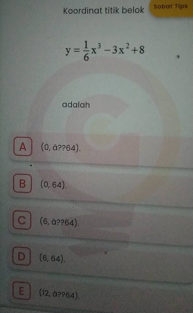 Koordinat titik belok Sobat Tips
y= 1/6 x^3-3x^2+8
adalah
A (0,a??64).
B (0,64).
C (6,a??64).
D (6,64).
E (12,a??64).