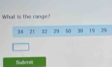 What is the range?
34 21 32 29 50 38 19 29
Submit