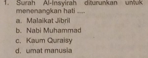 Surah Al-Insyirah diturunkan untuk
menenangkan hati ....
a. Malaikat Jibril
b. Nabi Muhammad
c. Kaum Quraisy
d. umat manusia