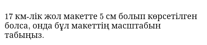 17 км-лік жол макетте 5 см болып кθрсетілген 
болса, онда бул макеттіη маситабын 
taбыiцы3.