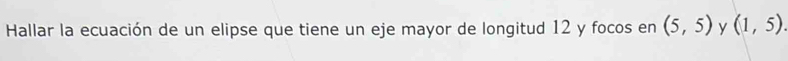 Hallar la ecuación de un elipse que tiene un eje mayor de longitud 12 y focos en (5,5) y (1,5).