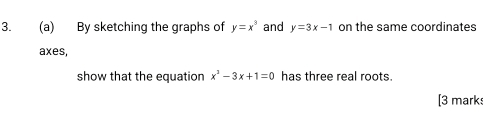 By sketching the graphs of y=x^3 and y=3x-1 on the same coordinates
axes,
show that the equation x^2-3x+1=0 has three real roots.
[3 mark