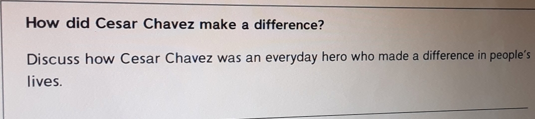 How did Cesar Chavez make a difference? 
Discuss how Cesar Chavez was an everyday hero who made a difference in people’s 
lives.