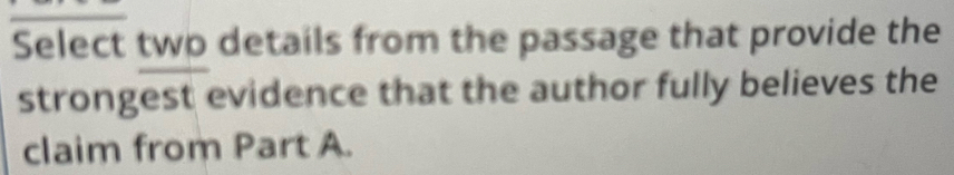 Select twp details from the passage that provide the 
strongest evidence that the author fully believes the 
claim from Part A.