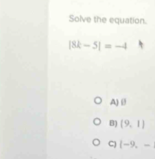 Solve the equation.
|8k-5|=-4
A) Ø
B) (9,1)
C) (-9,-