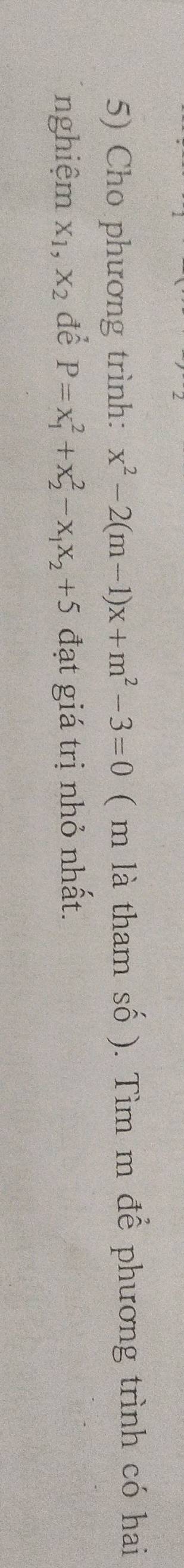 Cho phương trình: x^2-2(m-1)x+m^2-3=0 ( m là tham số ). Tìm m để phương trình có hai
nghiệm x_1, x_2 để P=x_1^(2+x_2^2-x_1)x_2+5 đạt giá trị nhỏ nhất.