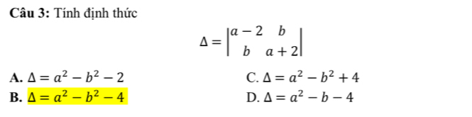 Tính định thức
Delta =beginvmatrix a-2&b b&a+2endvmatrix
A. △ =a^2-b^2-2 C. △ =a^2-b^2+4
B. △ =a^2-b^2-4 D. △ =a^2-b-4