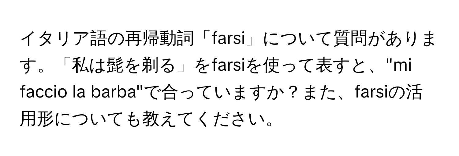 イタリア語の再帰動詞「farsi」について質問があります。「私は髭を剃る」をfarsiを使って表すと、"mi faccio la barba"で合っていますか？また、farsiの活用形についても教えてください。