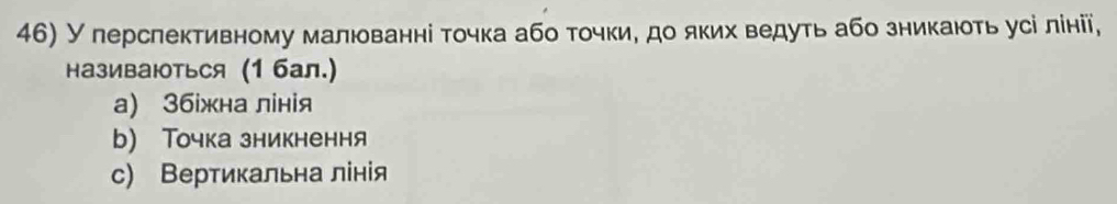 У перслективному малюванні точка або точки, до яких ведуть або зникають усі лінії, 
називаюоться (1 бал.) 
a) 3бжна лінія 
b) Точка зникнення 
с) Вертикальна лінія