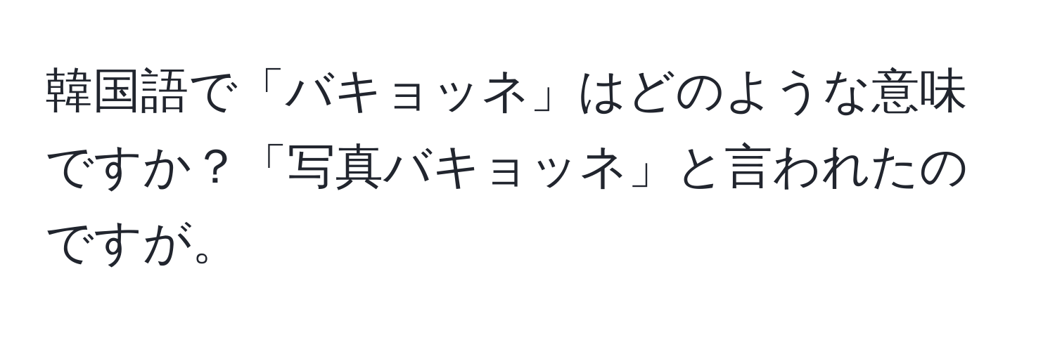 韓国語で「バキョッネ」はどのような意味ですか？「写真バキョッネ」と言われたのですが。
