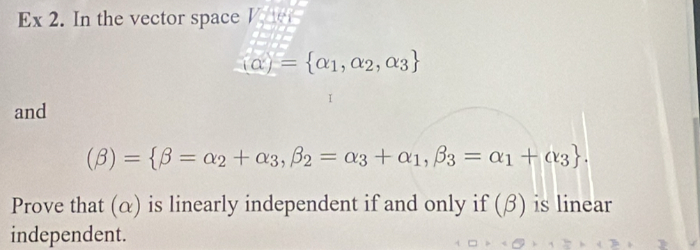 Ex 2. In the vector space V e
(alpha )= alpha _1,alpha _2,alpha _3
and
(beta )= beta =alpha _2+alpha _3, beta _2=alpha _3+alpha _1,beta _3=alpha _1+alpha _3. 
Prove that (α) is linearly independent if and only if (β) is linear 
independent.