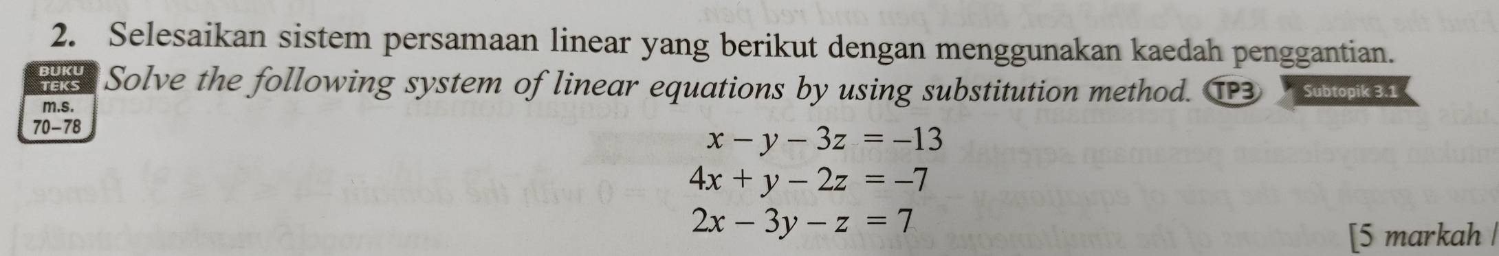 Selesaikan sistem persamaan linear yang berikut dengan menggunakan kaedah penggantian.
BUKU
TEKS Solve the following system of linear equations by using substitution method. T3 soke1
m.s.
70-78
x-y-3z=-13
4x+y-2z=-7
2x-3y-z=7
[5 markah |