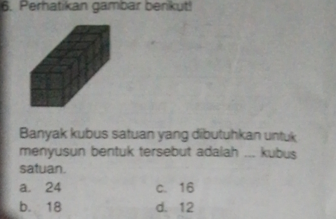 Perhatikan gambar benkut!
Banyak kubus satuan yang dibutuhkan untuk
menyusun bentuk tersebut adalah ... kubus
satuan.
a. 24 c. 16
b. 18 d. 12