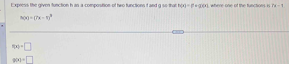 Express the given function h as a composition of two functions f and g so that h(x)=(fog)(x) , where one of the functions is 7x-1.
h(x)=(7x-1)^9
f(x)=□
g(x)=□