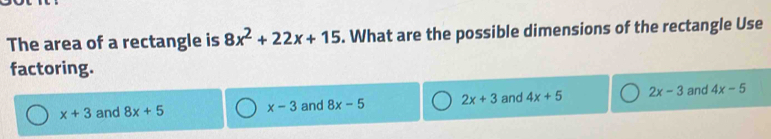 The area of a rectangle is 8x^2+22x+15. What are the possible dimensions of the rectangle Use
factoring.
x+3 and 8x+5 x-3 and 8x-5 2x+3 and 4x+5 2x-3 and 4x-5